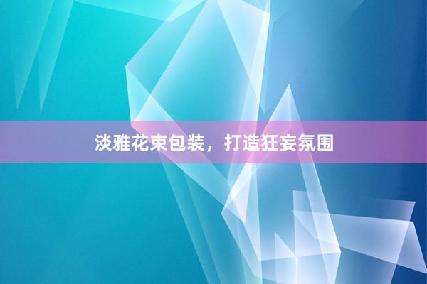 淡雅花束包装，打造狂妄氛围