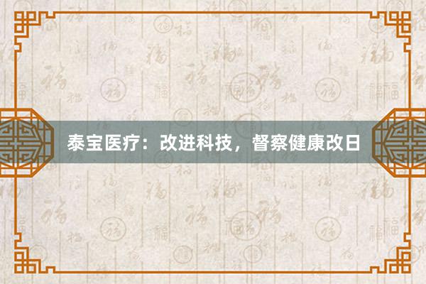泰宝医疗：改进科技，督察健康改日
