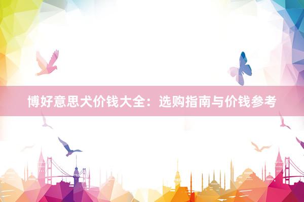 博好意思犬价钱大全：选购指南与价钱参考