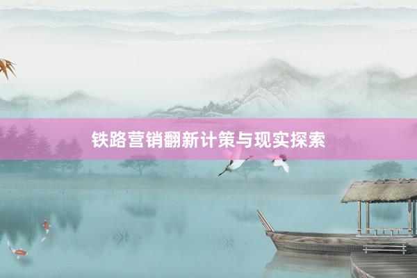 铁路营销翻新计策与现实探索